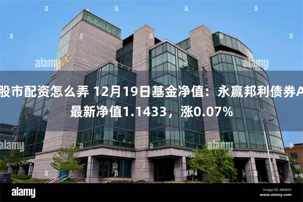 股市配资怎么弄 12月19日基金净值：永赢邦利债券A最新净值1.1433，涨0.07%