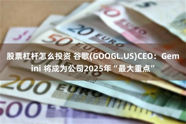 股票杠杆怎么投资 谷歌(GOOGL.US)CEO：Gemini 将成为公司2025年“最大重点”