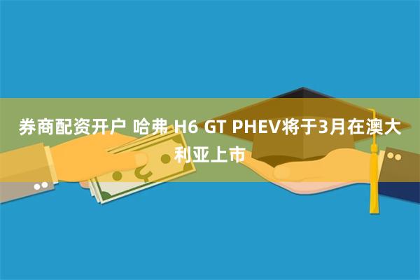 券商配资开户 哈弗 H6 GT PHEV将于3月在澳大利亚上市