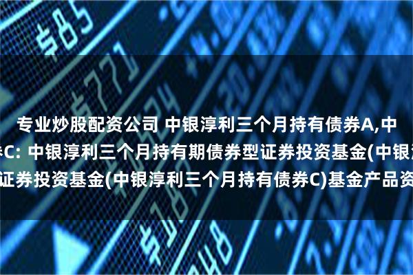 专业炒股配资公司 中银淳利三个月持有债券A,中银淳利三个月持有债券C: 中银淳利三个月持有期债券型证券投资基金(中银淳利三个月持有债券C)基金产品资料概要