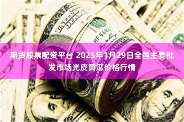 期货股票配资平台 2025年1月29日全国主要批发市场光皮黄瓜价格行情