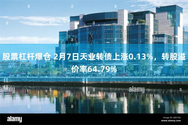 股票杠杆爆仓 2月7日天业转债上涨0.13%，转股溢价率64.79%