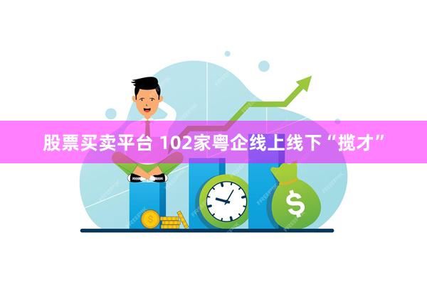 股票买卖平台 102家粤企线上线下“揽才”