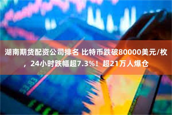 湖南期货配资公司排名 比特币跌破80000美元/枚，24小时跌幅超7.3%！超21万人爆仓