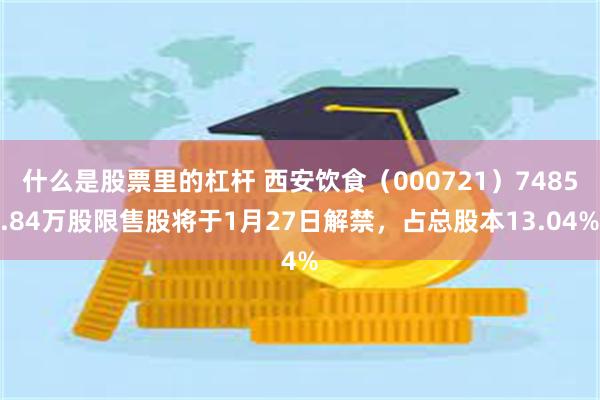 什么是股票里的杠杆 西安饮食（000721）7485.84万股限售股将于1月27日解禁，占总股本13.04%