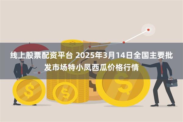 线上股票配资平台 2025年3月14日全国主要批发市场特小凤西瓜价格行情