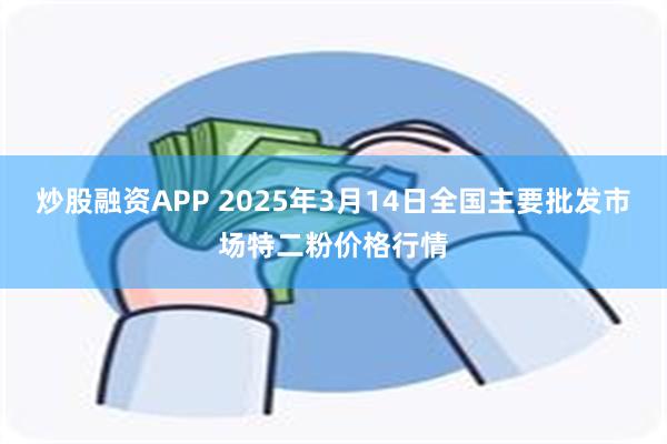 炒股融资APP 2025年3月14日全国主要批发市场特二粉价格行情