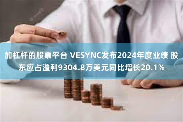 加杠杆的股票平台 VESYNC发布2024年度业绩 股东应占溢利9304.8万美元同比增长20.1%