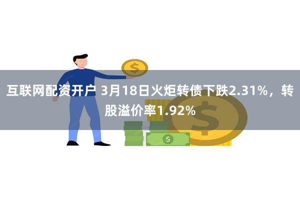 互联网配资开户 3月18日火炬转债下跌2.31%，转股溢价率1.92%