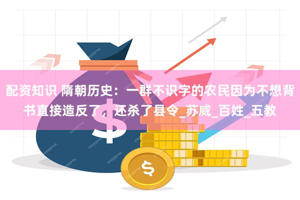 配资知识 隋朝历史：一群不识字的农民因为不想背书直接造反了，还杀了县令_苏威_百姓_五教