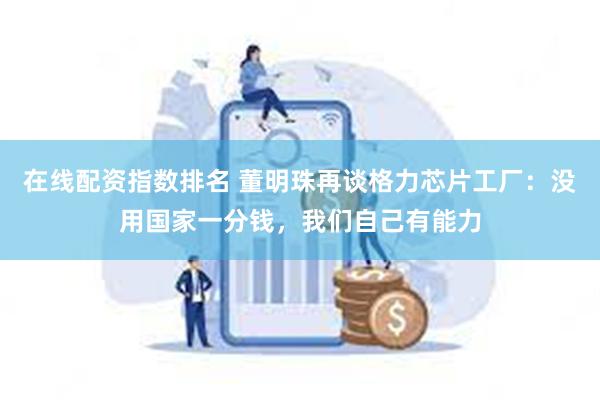 在线配资指数排名 董明珠再谈格力芯片工厂：没用国家一分钱，我们自己有能力