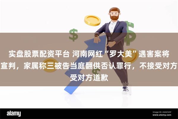 实盘股票配资平台 河南网红“罗大美”遇害案将择期宣判，家属称三被告当庭翻供否认罪行，不接受对方道歉