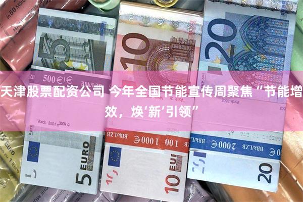 天津股票配资公司 今年全国节能宣传周聚焦“节能增效，焕‘新’引领”